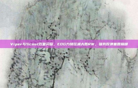 Viper与Scout双星闪耀，EDG力挽狂澜大胜RW，强势反弹重回巅峰