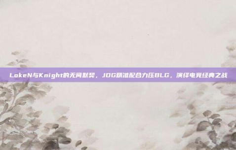 LokeN与Knight的无间默契，JDG精准配合力压BLG，演绎电竞经典之战