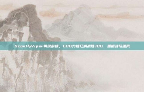 Scout与Viper再续前缘，EDG力挽狂澜战胜JDG，重振战队雄风