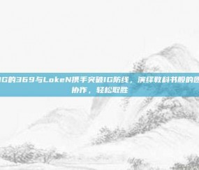 JDG的369与LokeN携手突破IG防线，演绎教科书般的团队协作，轻松取胜