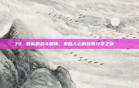 79. 各队的战斗精神，激励人心的故事分享之旅 📖