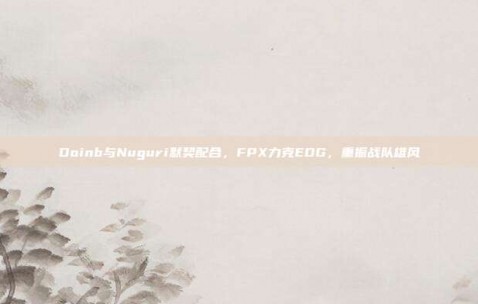 Doinb与Nuguri默契配合，FPX力克EDG，重振战队雄风