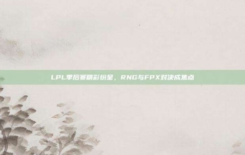 LPL季后赛精彩纷呈，RNG与FPX对决成焦点