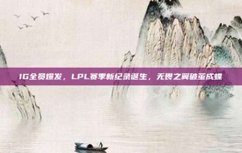 IG全员爆发，LPL赛季新纪录诞生，无畏之翼破茧成蝶