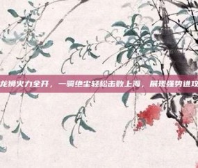 广州龙狮火力全开，一骑绝尘轻松击败上海，展现强势进攻风采