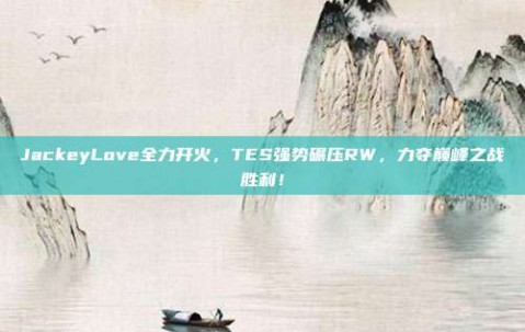 JackeyLove全力开火，TES强势碾压RW，力夺巅峰之战胜利！