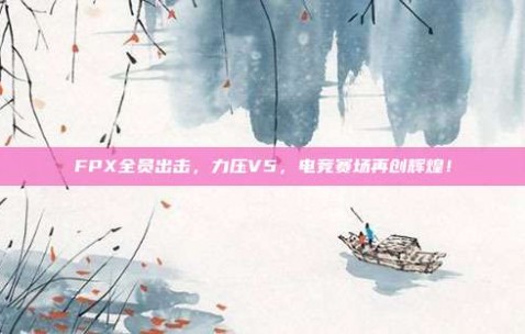 FPX全员出击，力压V5，电竞赛场再创辉煌！