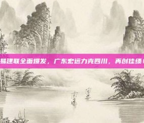 易建联全面爆发，广东宏远力克四川，再创佳绩！