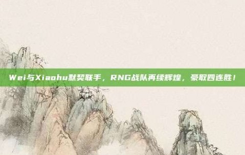 Wei与Xiaohu默契联手，RNG战队再续辉煌，豪取四连胜！