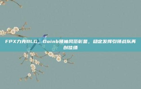 FPX力克BLG，Doinb领袖风范彰显，稳定发挥引领战队再创佳绩