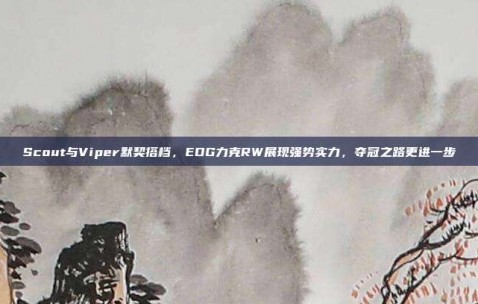 Scout与Viper默契搭档，EDG力克RW展现强势实力，夺冠之路更进一步