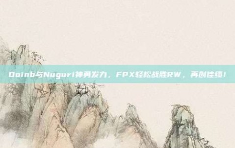 Doinb与Nuguri神勇发力，FPX轻松战胜RW，再创佳绩！