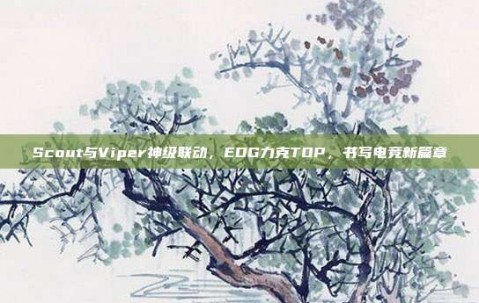 Scout与Viper神级联动，EDG力克TOP，书写电竞新篇章