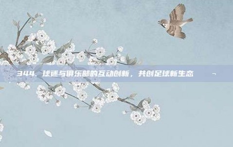 344. 球迷与俱乐部的互动创新，共创足球新生态 💬