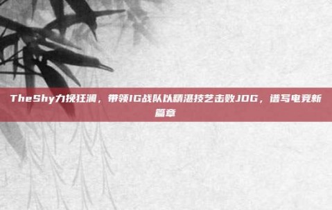 TheShy力挽狂澜，带领IG战队以精湛技艺击败JDG，谱写电竞新篇章