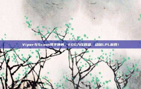 Viper与Scout携手神勇，EDG力压群雄，稳居LPL前四！