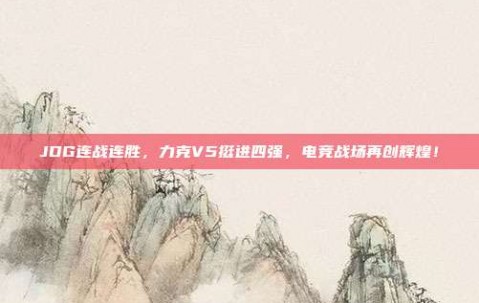 JDG连战连胜，力克V5挺进四强，电竞战场再创辉煌！