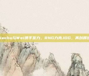 Xiaohu与Wei携手发力，RNG力克JDG，再创辉煌！