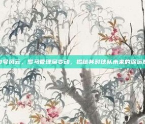 889号风云，罗马管理层变动，揭秘其对球队未来的深远影响！