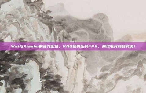 Wei与Xiaohu的强力配合，RNG强势压制FPX，展现电竞巅峰对决！