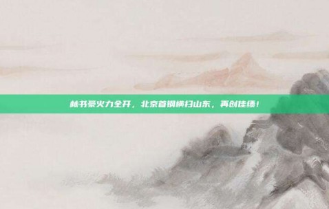 林书豪火力全开，北京首钢横扫山东，再创佳绩！