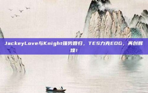 JackeyLove与Knight强势回归，TES力克EDG，再创辉煌！