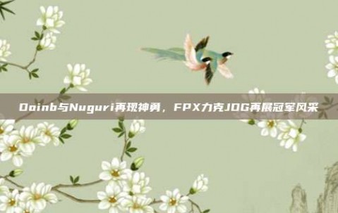 Doinb与Nuguri再现神勇，FPX力克JDG再展冠军风采