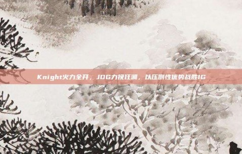 Knight火力全开，JDG力挽狂澜，以压倒性优势战胜IG