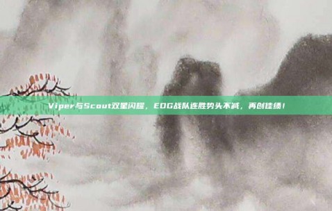 Viper与Scout双星闪耀，EDG战队连胜势头不减，再创佳绩！