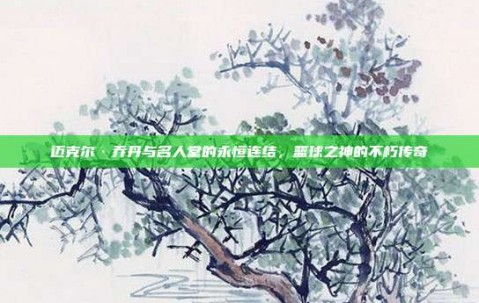 迈克尔·乔丹与名人堂的永恒连结，篮球之神的不朽传奇