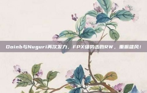 Doinb与Nuguri再次发力，FPX强势击败RW，重振雄风！