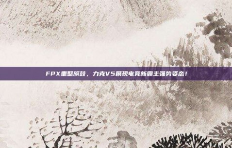 FPX重整旗鼓，力克V5展现电竞新霸主强势姿态！