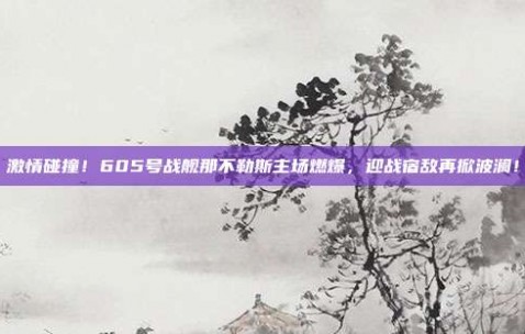 激情碰撞！605号战舰那不勒斯主场燃爆，迎战宿敌再掀波澜！