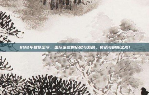 892年建队至今，国际米兰的历史与发展，传承与创新之光！