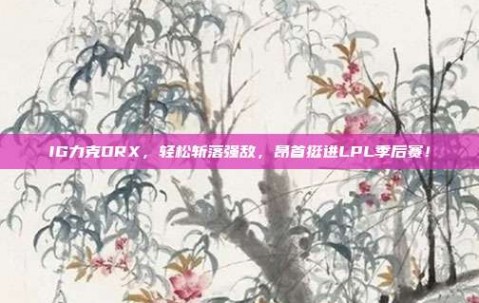 IG力克DRX，轻松斩落强敌，昂首挺进LPL季后赛！