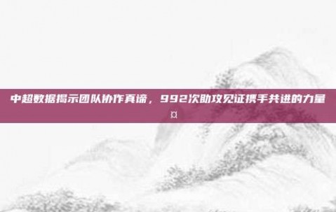 中超数据揭示团队协作真谛，992次助攻见证携手共进的力量🤝