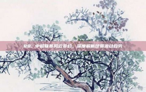 88. 中超联赛风云变幻，深度解析球员流动趋势