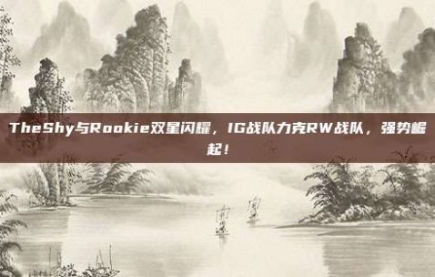 TheShy与Rookie双星闪耀，IG战队力克RW战队，强势崛起！