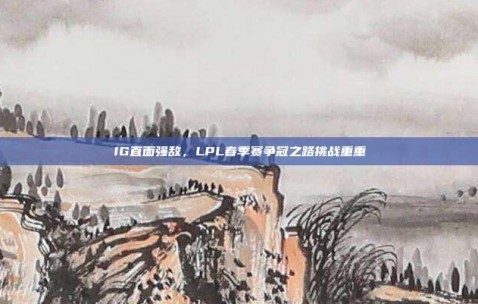 IG直面强敌，LPL春季赛争冠之路挑战重重