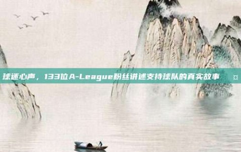 球迷心声，133位A-League粉丝讲述支持球队的真实故事🎤