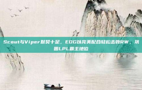 Scout与Viper默契十足，EDG以完美配合轻松击败RW，巩固LPL霸主地位