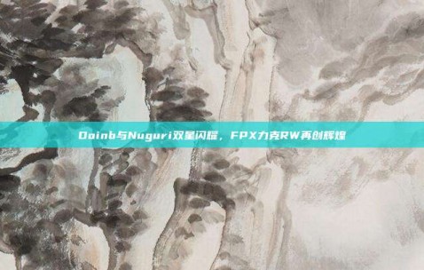 Doinb与Nuguri双星闪耀，FPX力克RW再创辉煌