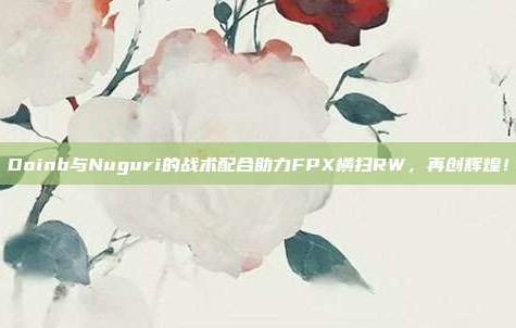 Doinb与Nuguri的战术配合助力FPX横扫RW，再创辉煌！