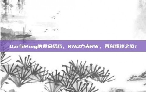 Uzi与Ming的黄金搭档，RNG力克RW，再创辉煌之战！