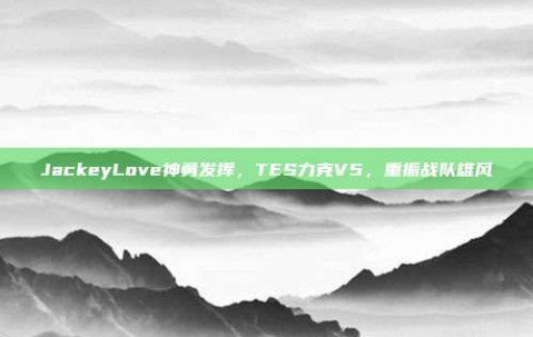 JackeyLove神勇发挥，TES力克V5，重振战队雄风