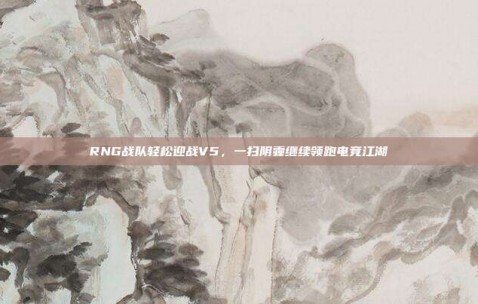 RNG战队轻松迎战V5，一扫阴霾继续领跑电竞江湖