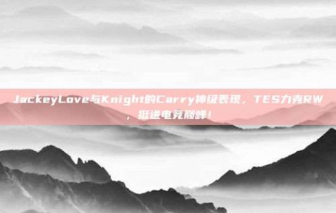 JackeyLove与Knight的Carry神级表现，TES力克RW，挺进电竞巅峰！