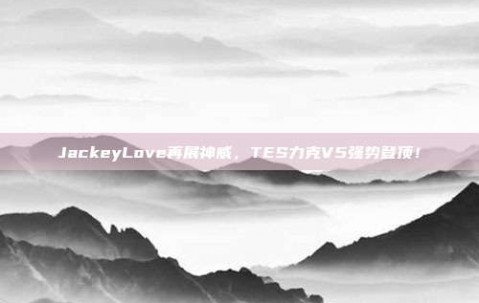 JackeyLove再展神威，TES力克V5强势登顶！