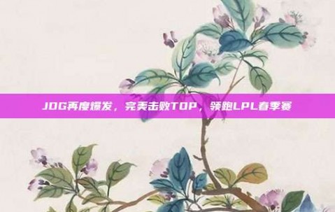 JDG再度爆发，完美击败TOP，领跑LPL春季赛