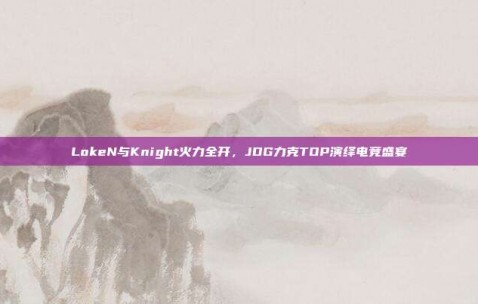 LokeN与Knight火力全开，JDG力克TOP演绎电竞盛宴